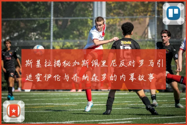 斯基拉揭秘加斯佩里尼反对罗马引进霍伊伦与乔纳森罗的内幕故事