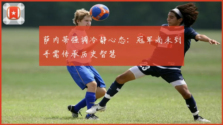 萨内蒂强调冷静心态：冠军尚未到手需传承历史智慧