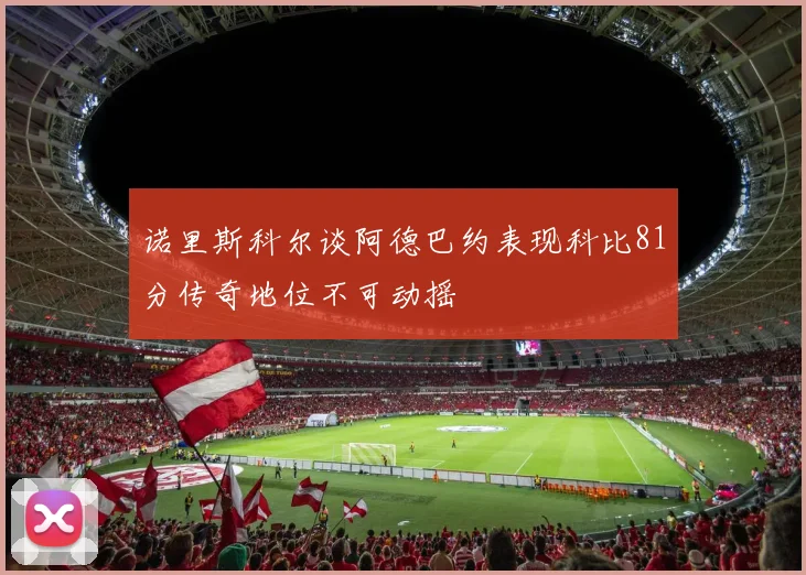 诺里斯科尔谈阿德巴约表现科比81分传奇地位不可动摇