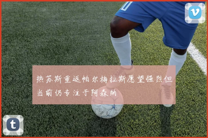 热苏斯重返帕尔梅拉斯愿望强烈但当前仍专注于阿森纳