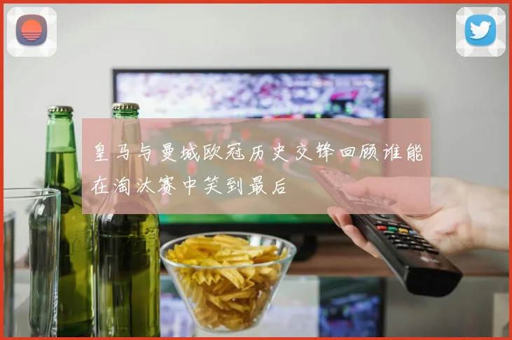 皇马与曼城欧冠历史交锋回顾谁能在淘汰赛中笑到最后