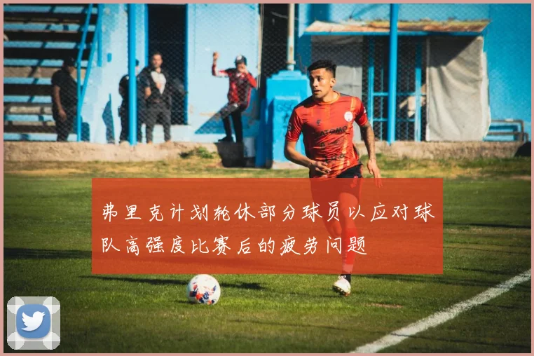弗里克计划轮休部分球员以应对球队高强度比赛后的疲劳问题