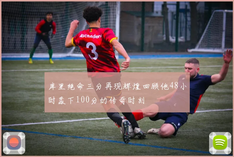 库里绝命三分再现辉煌回顾他48小时轰下100分的传奇时刻