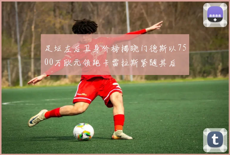 足坛左后卫身价榜揭晓门德斯以7500万欧元领跑卡雷拉斯紧随其后