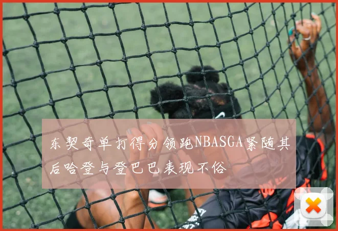 东契奇单打得分领跑NBASGA紧随其后哈登与登巴巴表现不俗