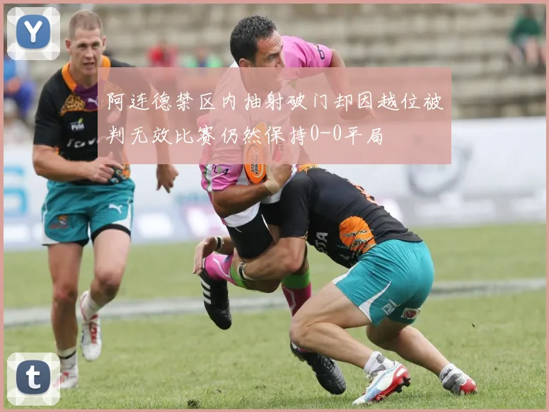 阿连德禁区内抽射破门却因越位被判无效比赛仍然保持0-0平局
