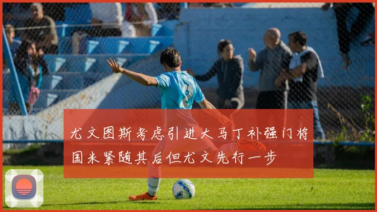 尤文图斯考虑引进大马丁补强门将国米紧随其后但尤文先行一步