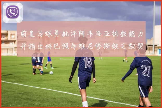 前皇马球员批评阿韦洛亚执教能力并指出姆巴佩与维尼修斯缺乏默契