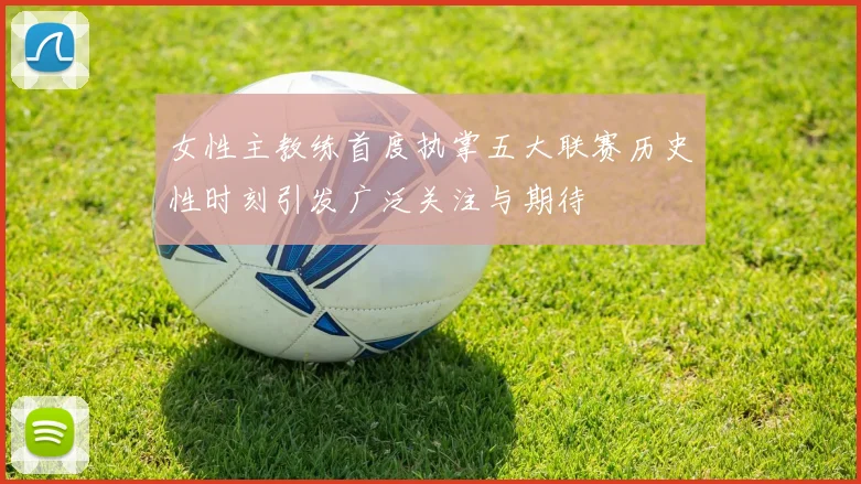 女性主教练首度执掌五大联赛历史性时刻引发广泛关注与期待